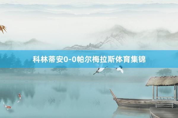 科林蒂安0-0帕尔梅拉斯体育集锦