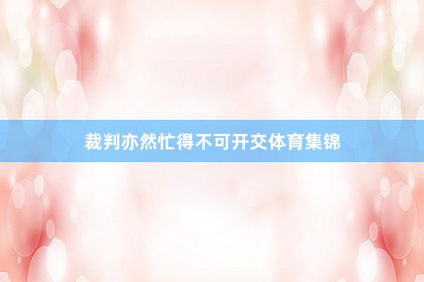 裁判亦然忙得不可开交体育集锦