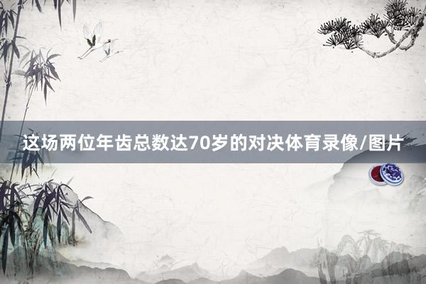 这场两位年齿总数达70岁的对决体育录像/图片