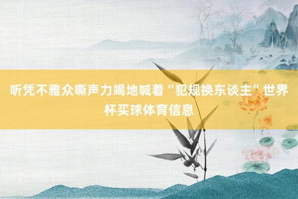 听凭不雅众嘶声力竭地喊着“犯规换东谈主”世界杯买球体育信息