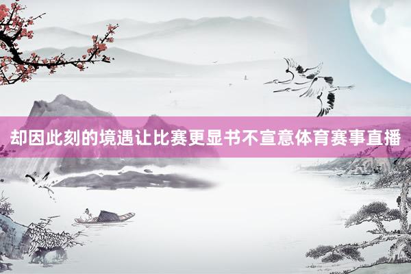 却因此刻的境遇让比赛更显书不宣意体育赛事直播