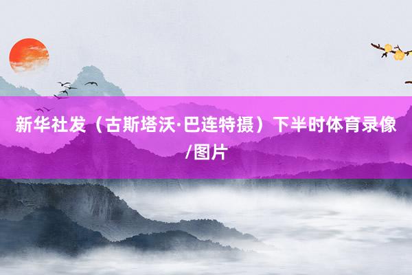 新华社发（古斯塔沃·巴连特摄）　　下半时体育录像/图片