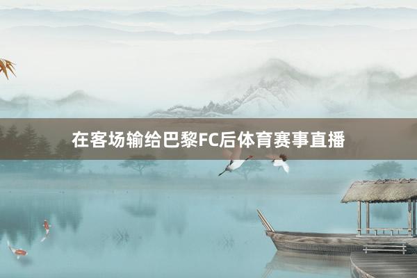 在客场输给巴黎FC后体育赛事直播