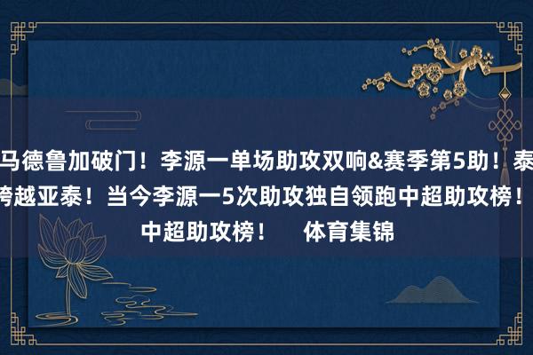 马德鲁加破门！李源一单场助攻双响&赛季第5助！泰山2-1再度跨越亚泰！当今李源一5次助攻独自领跑中超助攻榜！    体育集锦