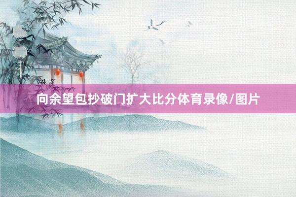 向余望包抄破门扩大比分体育录像/图片