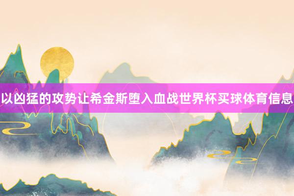 以凶猛的攻势让希金斯堕入血战世界杯买球体育信息