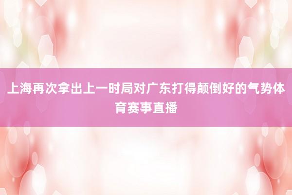 上海再次拿出上一时局对广东打得颠倒好的气势体育赛事直播