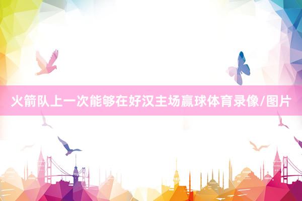 火箭队上一次能够在好汉主场赢球体育录像/图片