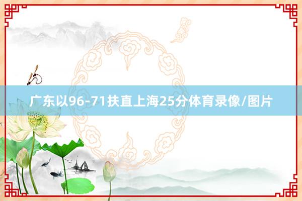 广东以96-71扶直上海25分体育录像/图片