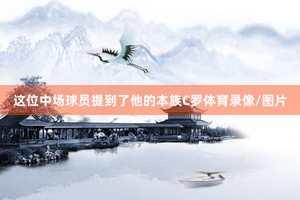 这位中场球员提到了他的本族C罗体育录像/图片
