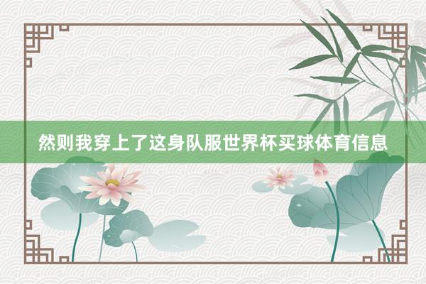 然则我穿上了这身队服世界杯买球体育信息