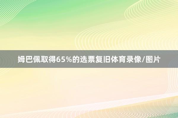 姆巴佩取得65%的选票复旧体育录像/图片