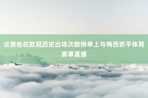 这使他在欧冠历史出场次数榜单上与梅西抓平体育赛事直播