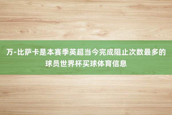 万-比萨卡是本赛季英超当今完成阻止次数最多的球员世界杯买球体育信息