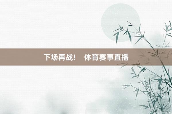 下场再战!    体育赛事直播