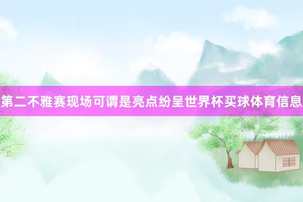 第二不雅赛现场可谓是亮点纷呈世界杯买球体育信息