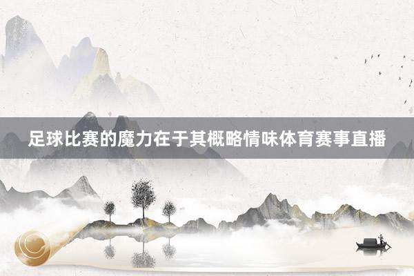 足球比赛的魔力在于其概略情味体育赛事直播