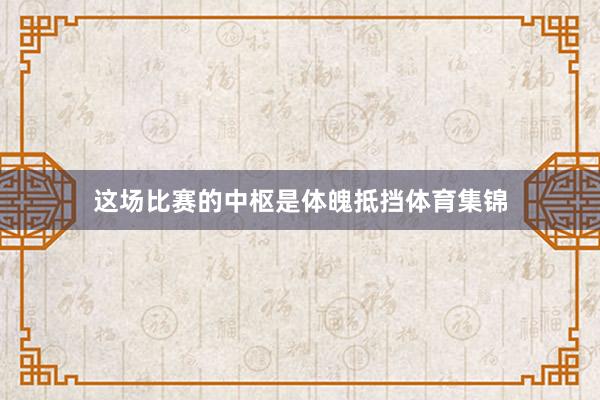 这场比赛的中枢是体魄抵挡体育集锦