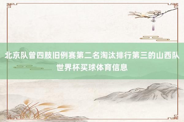 北京队曾四肢旧例赛第二名淘汰排行第三的山西队世界杯买球体育信息