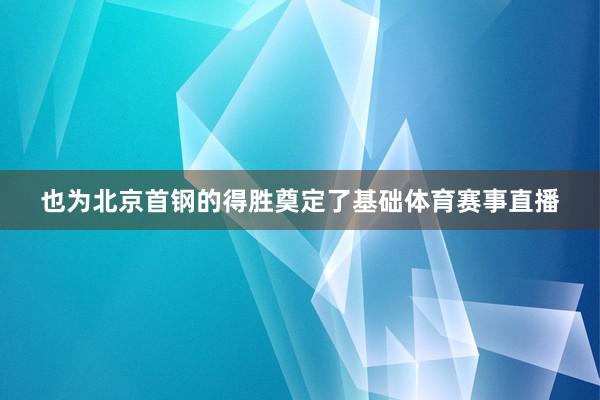 也为北京首钢的得胜奠定了基础体育赛事直播
