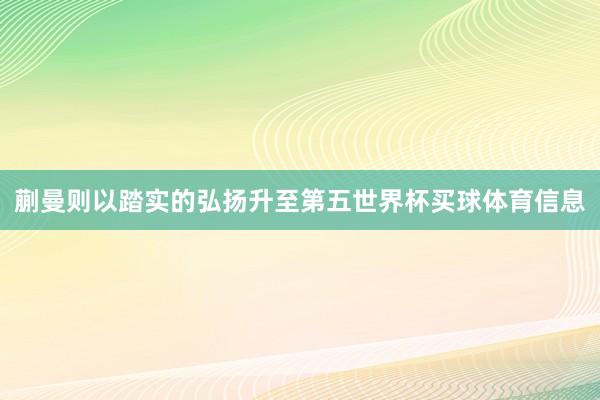 蒯曼则以踏实的弘扬升至第五世界杯买球体育信息