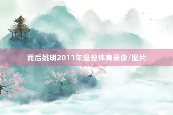 而后姚明2011年退役体育录像/图片