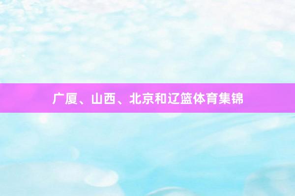 广厦、山西、北京和辽篮体育集锦