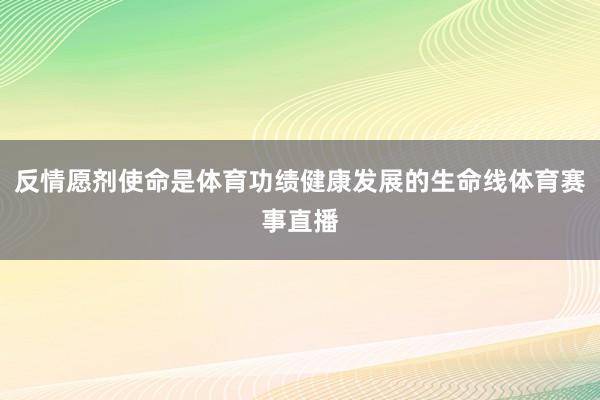 反情愿剂使命是体育功绩健康发展的生命线体育赛事直播
