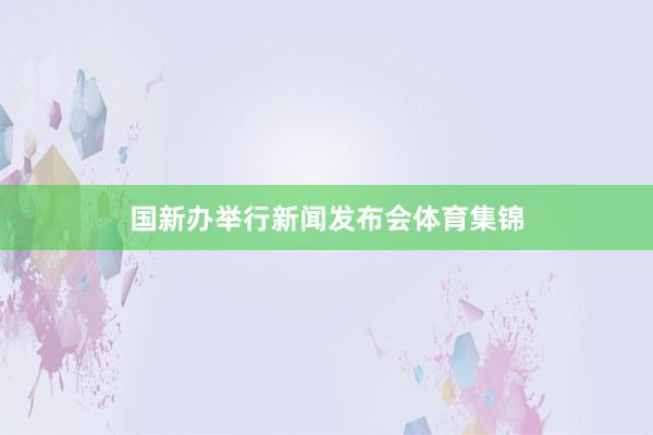 国新办举行新闻发布会体育集锦