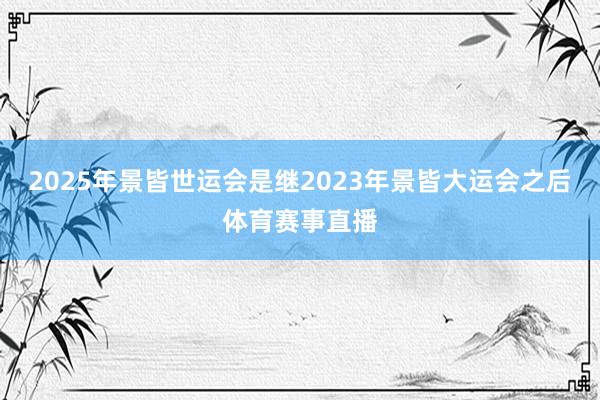 2025年景皆世运会是继2023年景皆大运会之后体育赛事直播