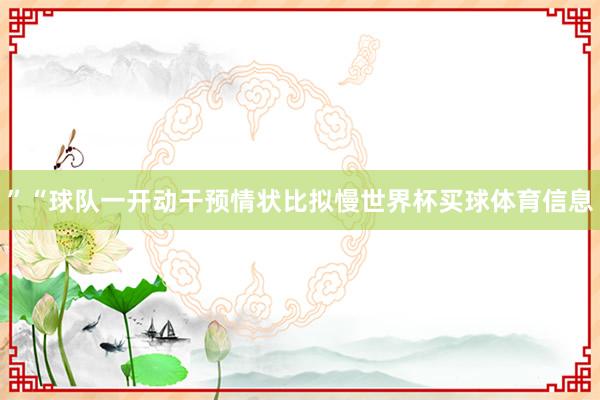 ”“球队一开动干预情状比拟慢世界杯买球体育信息