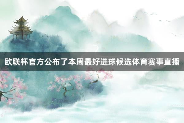 欧联杯官方公布了本周最好进球候选体育赛事直播