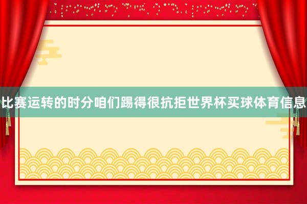 比赛运转的时分咱们踢得很抗拒世界杯买球体育信息