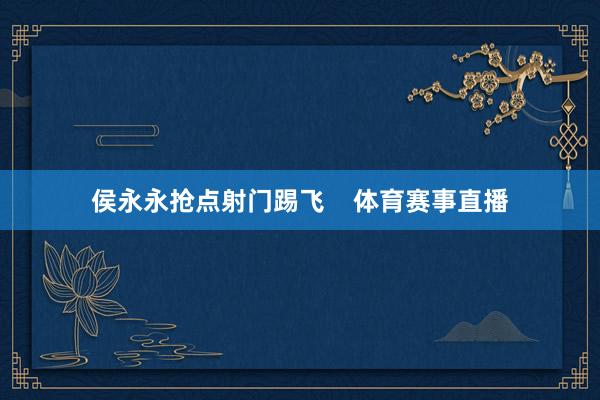 侯永永抢点射门踢飞    体育赛事直播