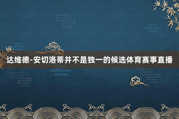 达维德-安切洛蒂并不是独一的候选体育赛事直播