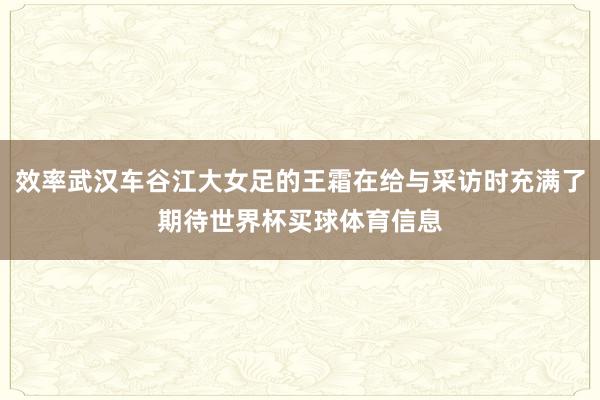 效率武汉车谷江大女足的王霜在给与采访时充满了期待世界杯买球体育信息