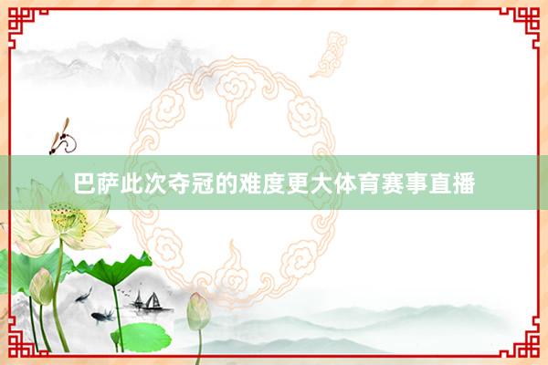 巴萨此次夺冠的难度更大体育赛事直播