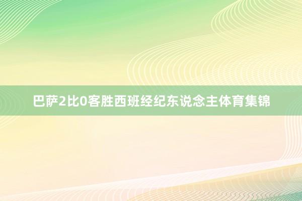 巴萨2比0客胜西班经纪东说念主体育集锦