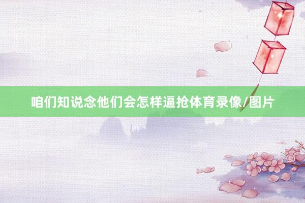 咱们知说念他们会怎样逼抢体育录像/图片