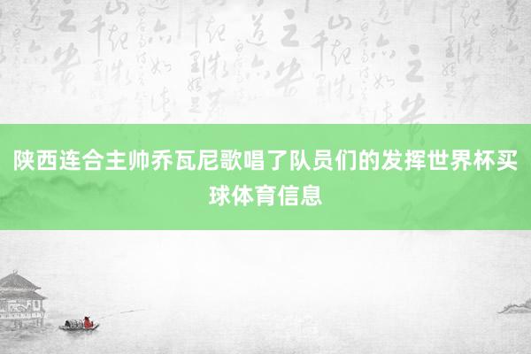 陕西连合主帅乔瓦尼歌唱了队员们的发挥世界杯买球体育信息