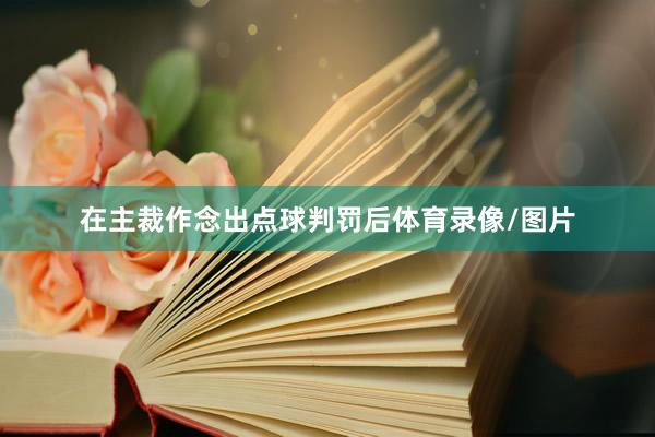 在主裁作念出点球判罚后体育录像/图片