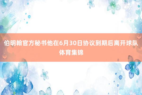 伯明翰官方秘书他在6月30日协议到期后离开球队体育集锦