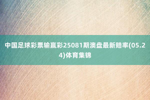 中国足球彩票输赢彩25081期澳盘最新赔率(05.24)体育集锦