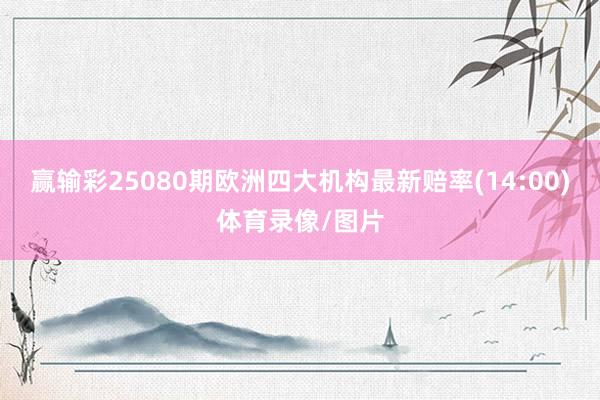赢输彩25080期欧洲四大机构最新赔率(14:00)体育录像/图片