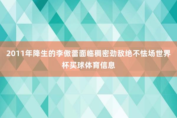 2011年降生的李傲蕾面临稠密劲敌绝不怯场世界杯买球体育信息