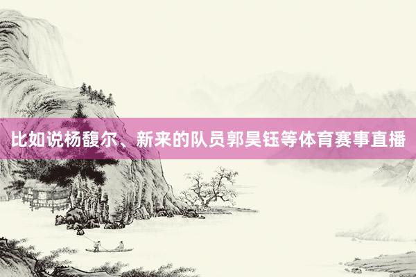 比如说杨馥尔、新来的队员郭昊钰等体育赛事直播