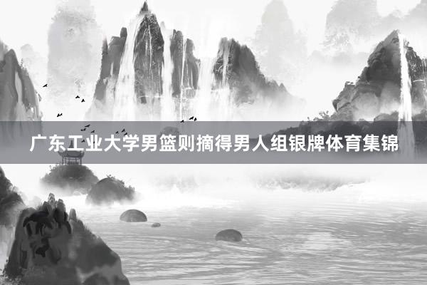 广东工业大学男篮则摘得男人组银牌体育集锦