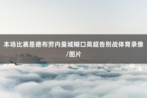 本场比赛是德布劳内曼城糊口英超告别战体育录像/图片