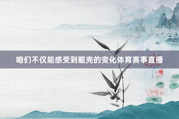 咱们不仅能感受到躯壳的变化体育赛事直播