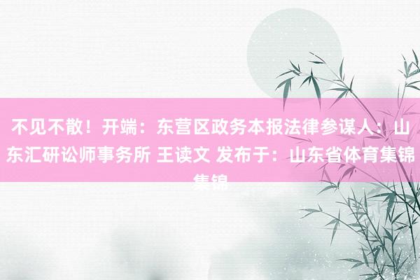 不见不散！开端：东营区政务本报法律参谋人：山东汇研讼师事务所 王读文 发布于：山东省体育集锦